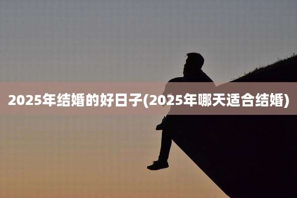 2025年结婚的好日子(2025年哪天适合结婚)