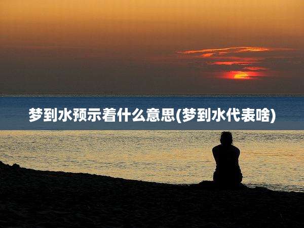 梦到水预示着什么意思(梦到水代表啥)