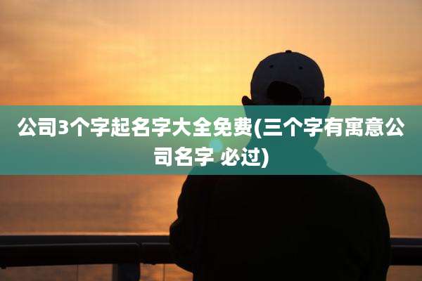 公司3个字起名字大全免费(三个字有寓意公司名字 必过)