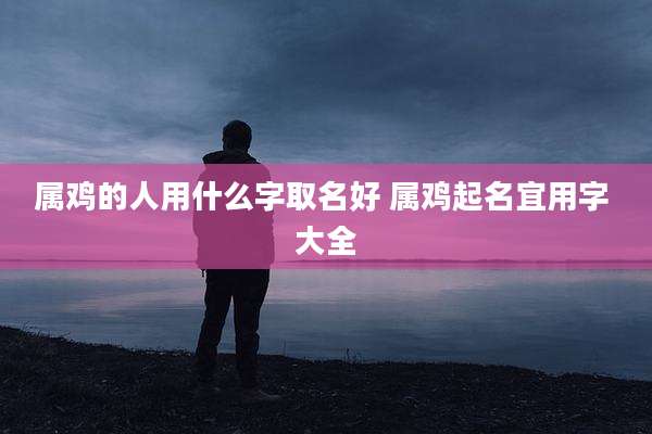 属鸡的人用什么字取名好 属鸡起名宜用字 大全