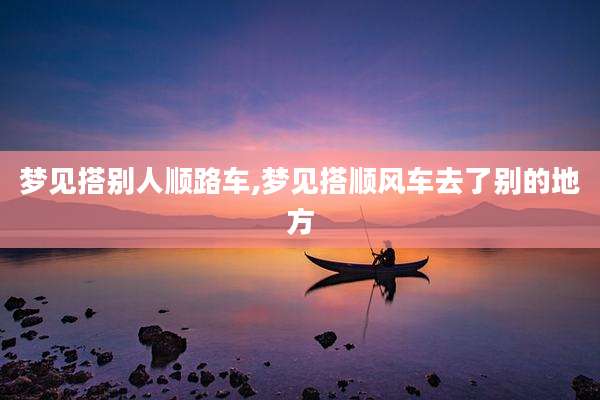 梦见搭别人顺路车,梦见搭顺风车去了别的地方