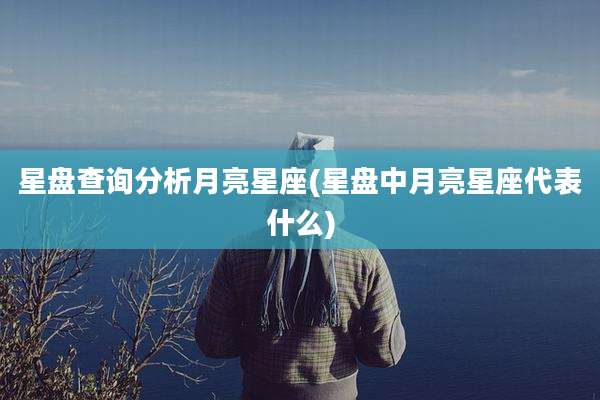 星盘查询分析月亮星座(星盘中月亮星座代表什么)