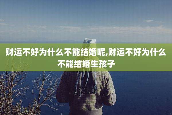 财运不好为什么不能结婚呢,财运不好为什么不能结婚生孩子