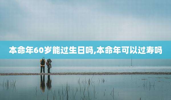 本命年60岁能过生日吗,本命年可以过寿吗