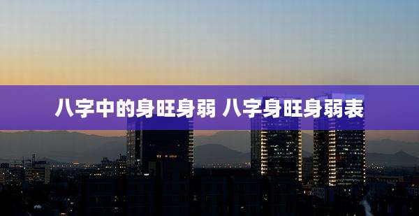八字中的身旺身弱 八字身旺身弱表