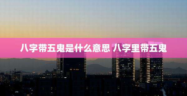 八字带五鬼是什么意思 八字里带五鬼