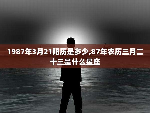 1987年3月21阳历是多少,87年农历三月二十三是什么星座