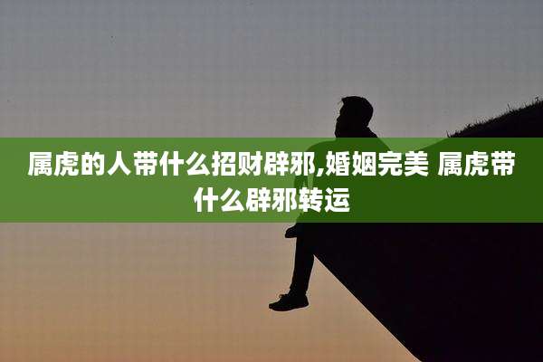 属虎的人带什么招财辟邪,婚姻完美 属虎带什么辟邪转运