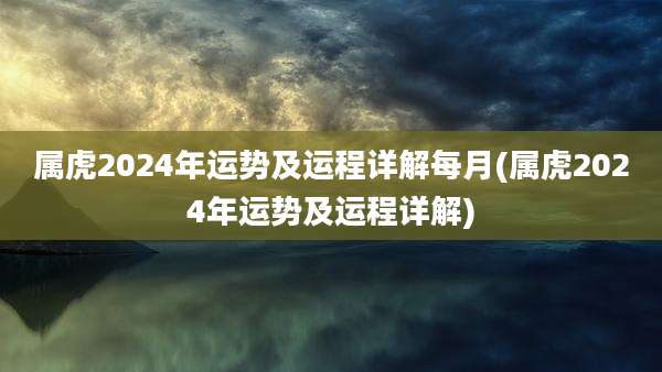 属虎2024年运势及运程详解每月(属虎2024年运势及运程详解)