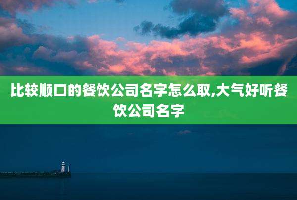 比较顺口的餐饮公司名字怎么取,大气好听餐饮公司名字