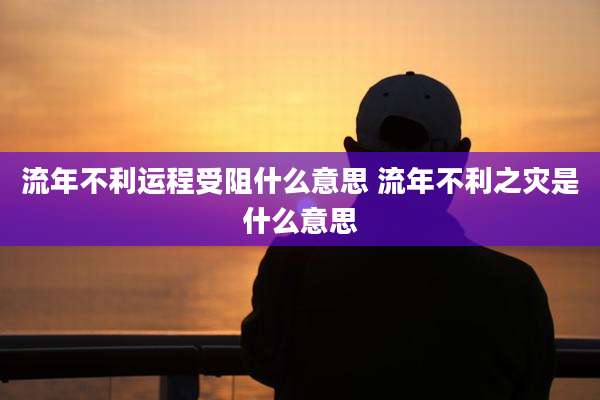 流年不利运程受阻什么意思 流年不利之灾是什么意思