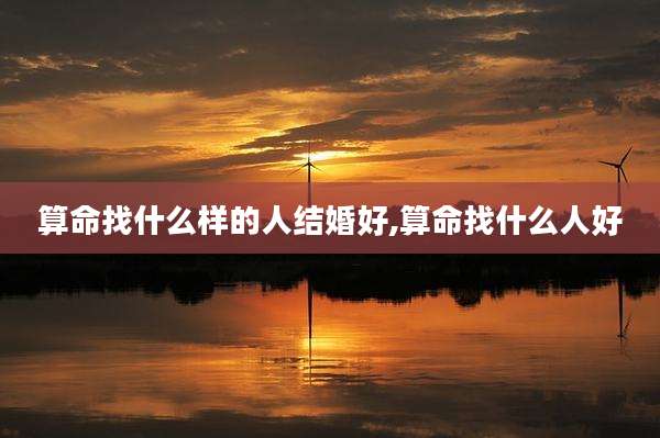 算命找什么样的人结婚好,算命找什么人好