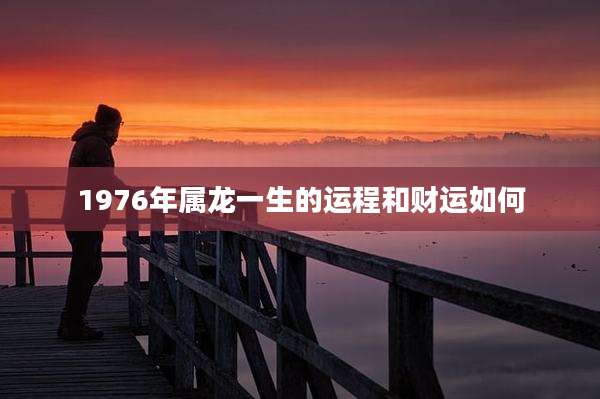 1976年属龙一生的运程和财运如何