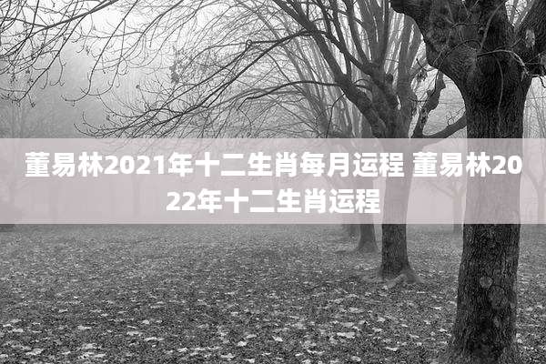 董易林2021年十二生肖每月运程 董易林2022年十二生肖运程