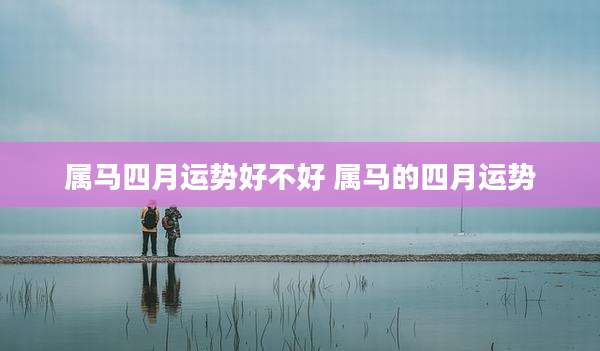 属马四月运势好不好 属马的四月运势