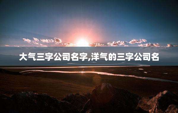 大气三字公司名字,洋气的三字公司名
