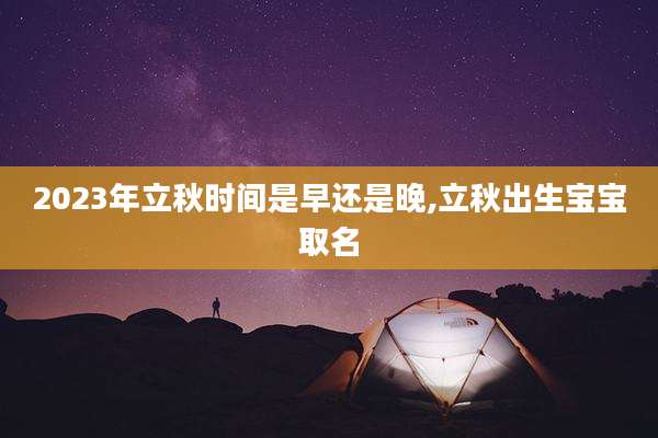 2023年立秋时间是早还是晚,立秋出生宝宝取名