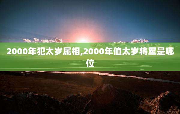 2000年犯太岁属相,2000年值太岁将军是哪位