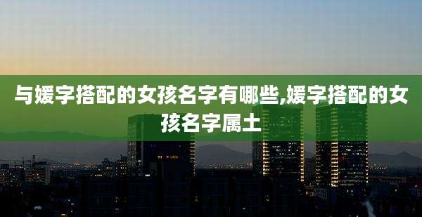 与媛字搭配的女孩名字有哪些,媛字搭配的女孩名字属土