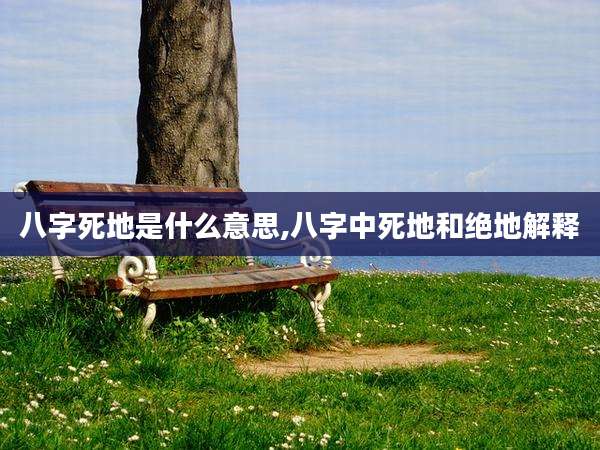 八字死地是什么意思,八字中死地和绝地解释