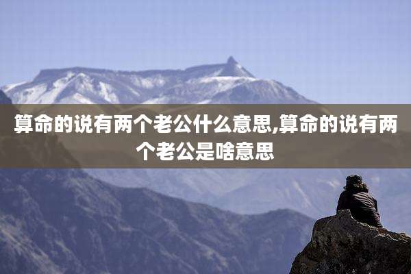 算命的说有两个老公什么意思,算命的说有两个老公是啥意思