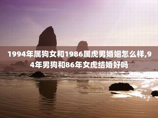 1994年属狗女和1986属虎男婚姻怎么样,94年男狗和86年女虎结婚好吗