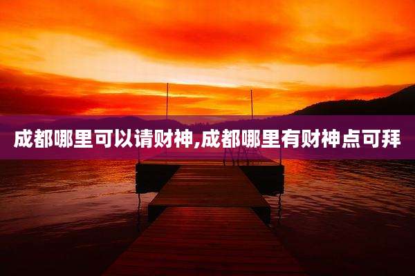 成都哪里可以请财神,成都哪里有财神点可拜