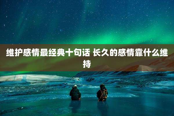 维护感情最经典十句话 长久的感情靠什么维持