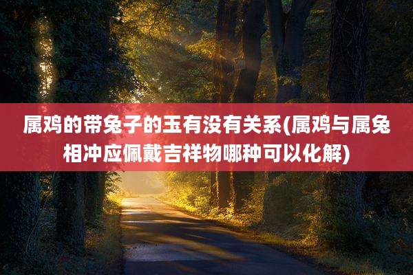 属鸡的带兔子的玉有没有关系(属鸡与属兔相冲应佩戴吉祥物哪种可以化解)
