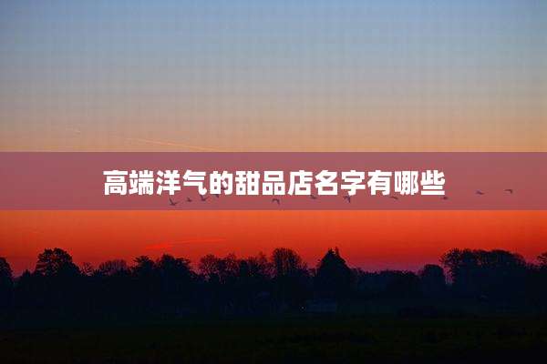 高端洋气的甜品店名字有哪些
