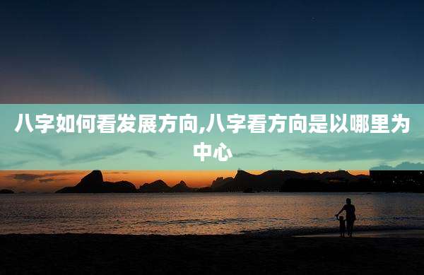 八字如何看发展方向,八字看方向是以哪里为中心