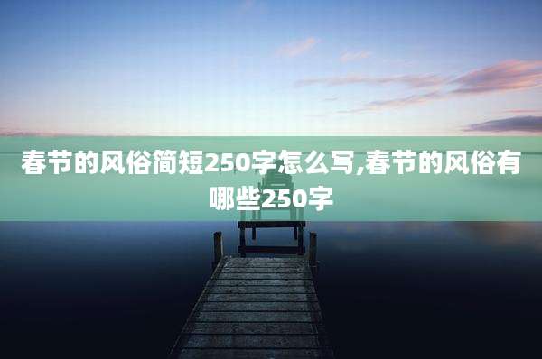 春节的风俗简短250字怎么写,春节的风俗有哪些250字