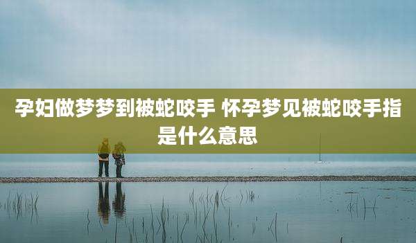 孕妇做梦梦到被蛇咬手 怀孕梦见被蛇咬手指是什么意思