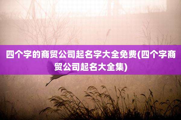 四个字的商贸公司起名字大全免费(四个字商贸公司起名大全集)