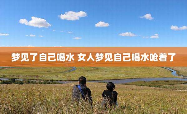 梦见了自己喝水 女人梦见自己喝水呛着了
