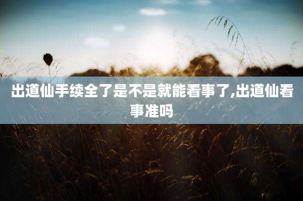 出道仙手续全了是不是就能看事了,出道仙看事准吗