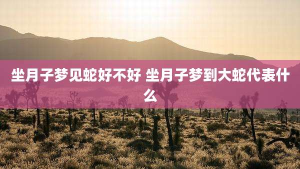 坐月子梦见蛇好不好 坐月子梦到大蛇代表什么