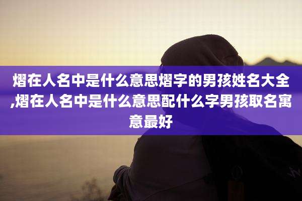 熠在人名中是什么意思熠字的男孩姓名大全,熠在人名中是什么意思配什么字男孩取名寓意最好