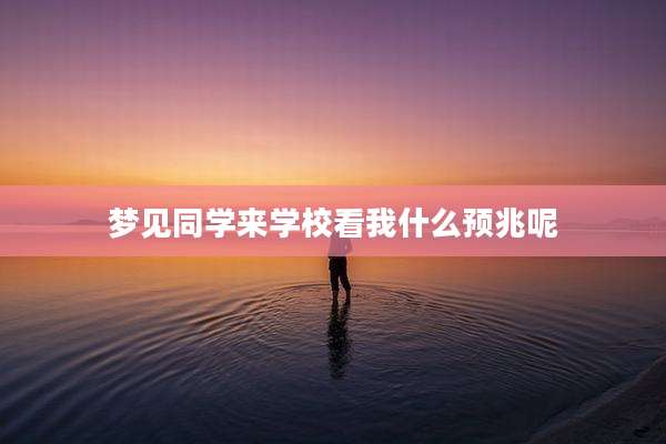 梦见同学来学校看我什么预兆呢