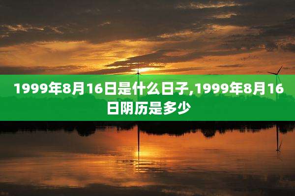 1999年8月16日是什么日子,1999年8月16日阴历是多少