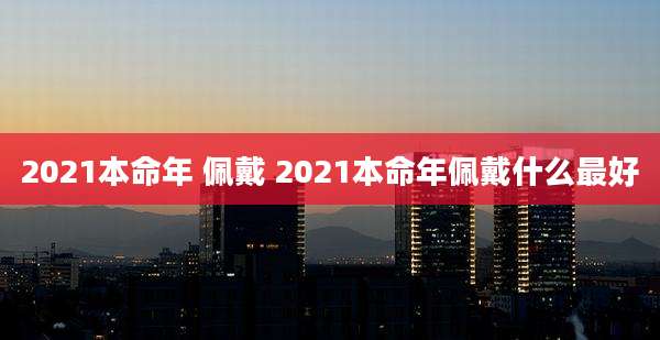 2021本命年 佩戴 2021本命年佩戴什么最好