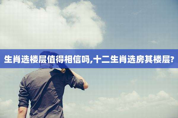 生肖选楼层值得相信吗,十二生肖选房其楼层?