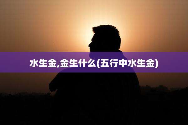水生金,金生什么(五行中水生金)