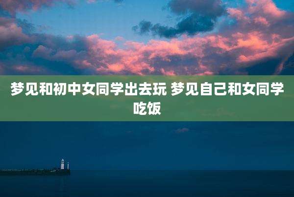 梦见和初中女同学出去玩 梦见自己和女同学吃饭