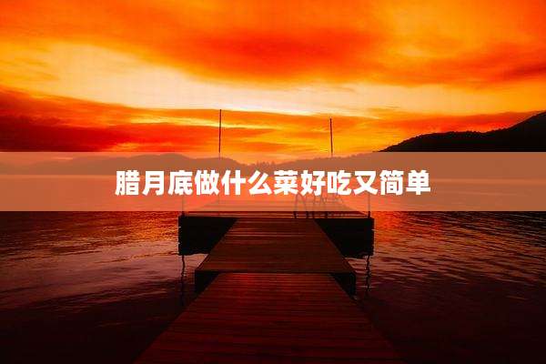 腊月底做什么菜好吃又简单