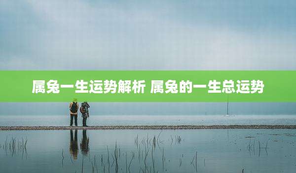 属兔一生运势解析 属兔的一生总运势
