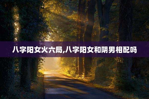 八字阳女火六局,八字阳女和阴男相配吗