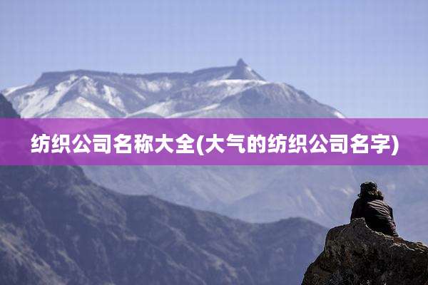 纺织公司名称大全(大气的纺织公司名字)
