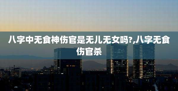 八字中无食神伤官是无儿无女吗?,八字无食伤官杀