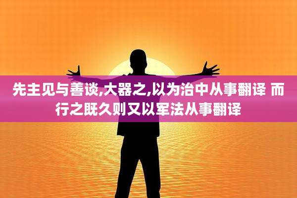 先主见与善谈,大器之,以为治中从事翻译 而行之既久则又以军法从事翻译